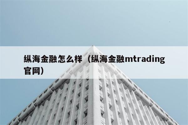 纵海金融怎么样（纵海金融mtrading官网） 