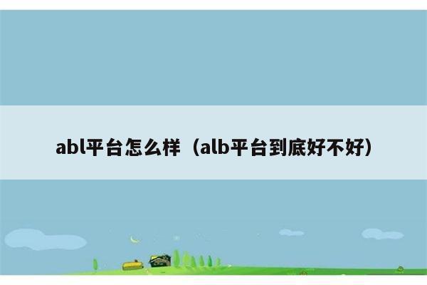 abl平台怎么样（alb平台到底好不好） 