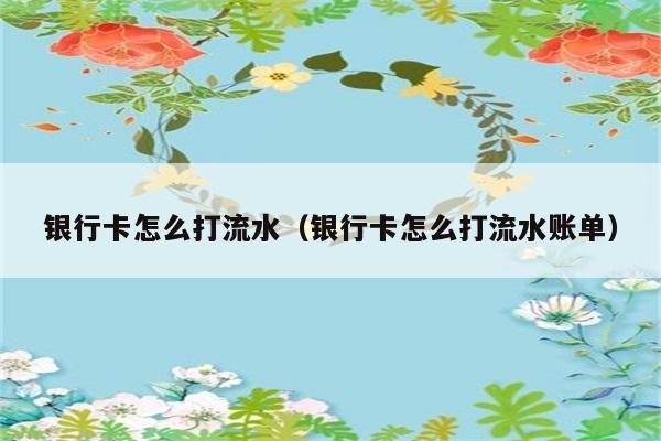 银行卡怎么打流水（银行卡怎么打流水账单） 