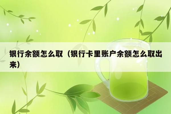 银行余额怎么取（银行卡里账户余额怎么取出来） 