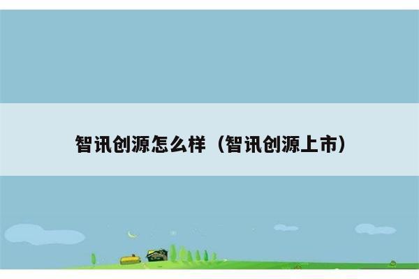 智讯创源怎么样（智讯创源上市） 