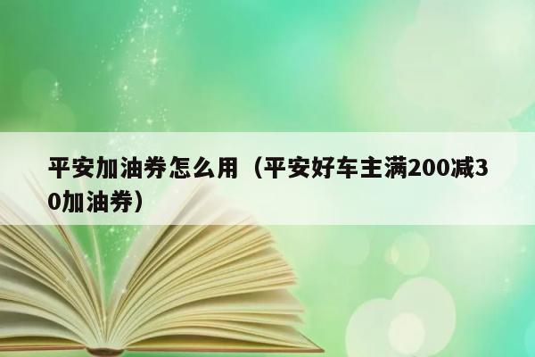 平安加油券怎么用（平安好车主满200减30加油券） 