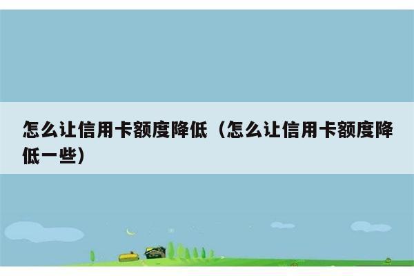 怎么让信用卡额度降低（怎么让信用卡额度降低一些） 