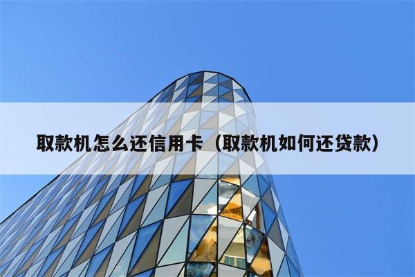 取款机怎么还信用卡（取款机如何还贷款） 