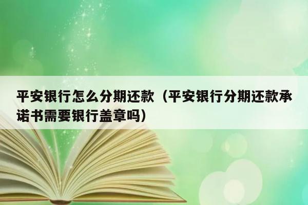 平安银行怎么分期还款（平安银行分期还款承诺书需要银行盖章吗） 