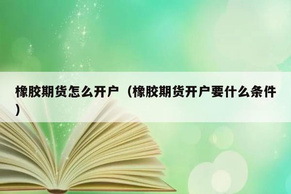 橡胶期货怎么开户（橡胶期货开户要什么条件） 