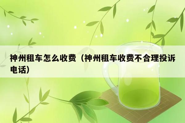 神州租车怎么收费（神州租车收费不合理投诉电话） 