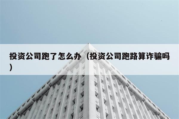 投资公司跑了怎么办（投资公司跑路算诈骗吗） 