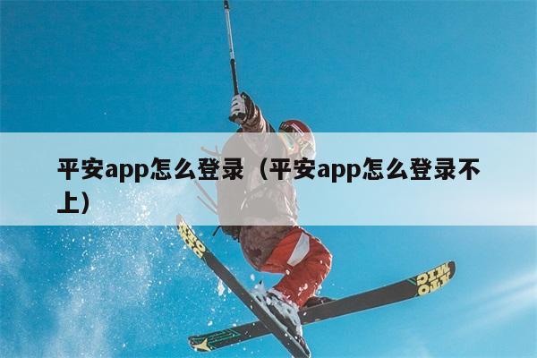 平安app怎么登录（平安app怎么登录不上） 