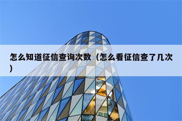 怎么知道征信查询次数（怎么看征信查了几次） 