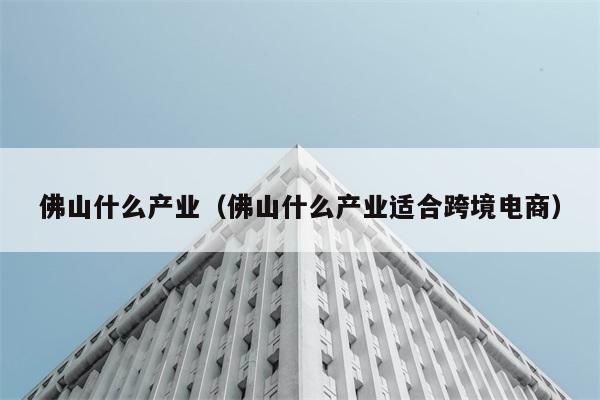 佛山什么产业（佛山什么产业适合跨境电商） 