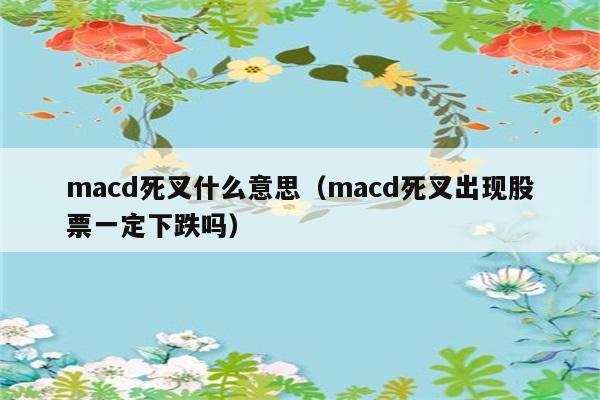 macd死叉什么意思（macd死叉出现股票一定下跌吗） 