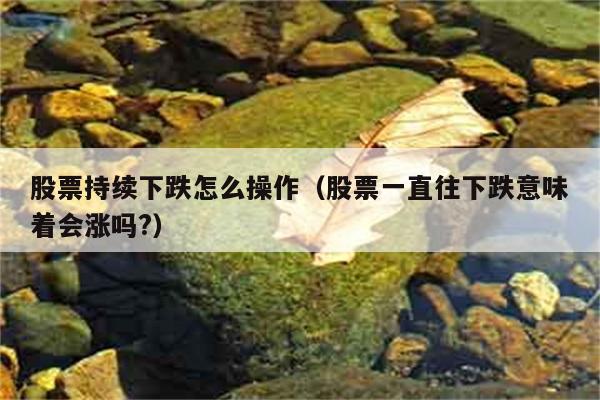 股票持续下跌怎么操作（股票一直往下跌意味着会涨吗?） 