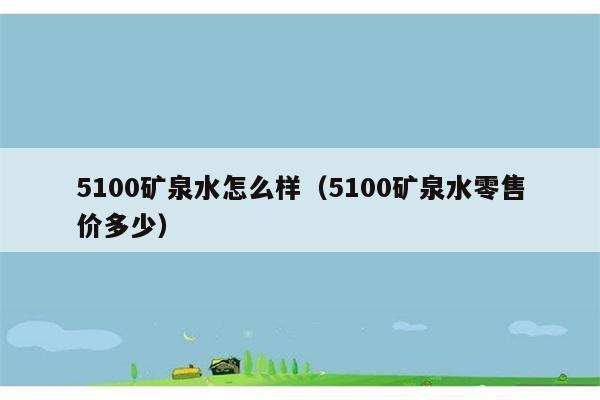 5100矿泉水怎么样（5100矿泉水零售价多少） 