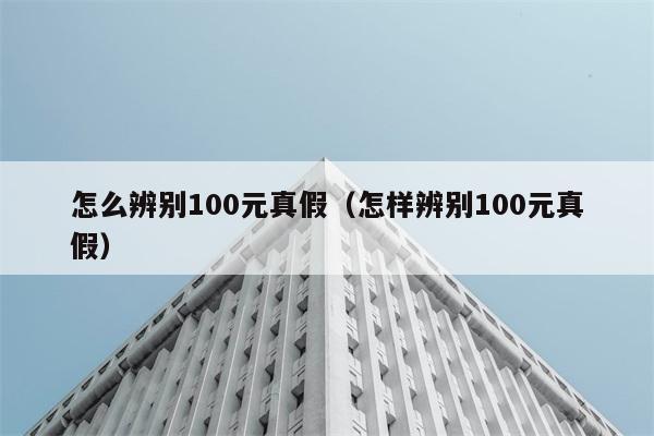 怎么辨别100元真假（怎样辨别100元真假） 