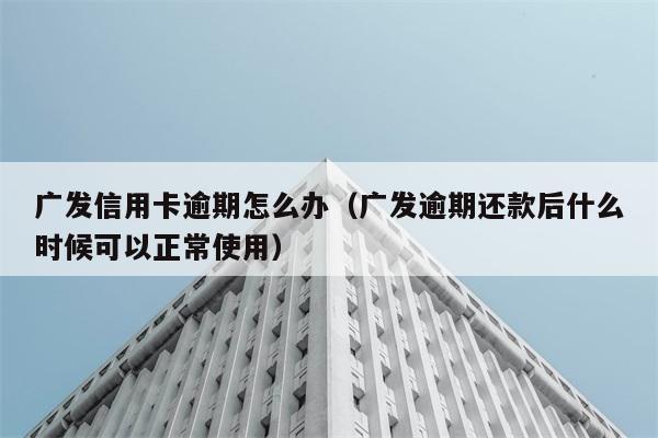 广发信用卡逾期怎么办（广发逾期还款后什么时候可以正常使用） 