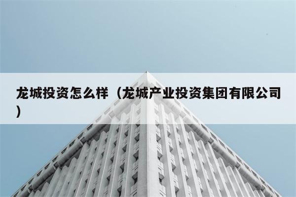 龙城投资怎么样（龙城产业投资集团有限公司） 