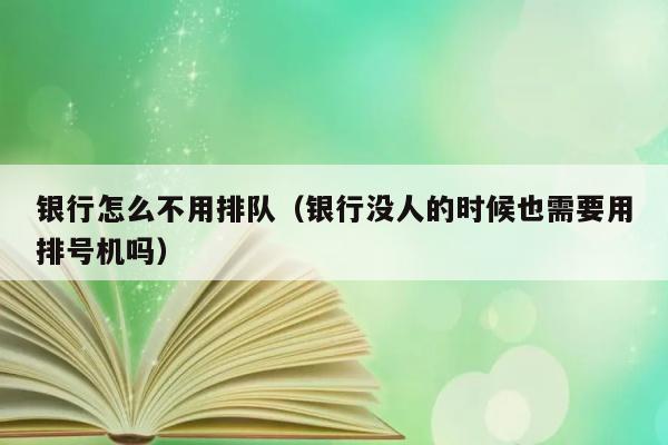 银行怎么不用排队（银行没人的时候也需要用排号机吗） 