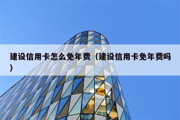 建设信用卡怎么免年费（建设信用卡免年费吗） 