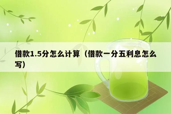 借款1.5分怎么计算（借款一分五利息怎么写） 