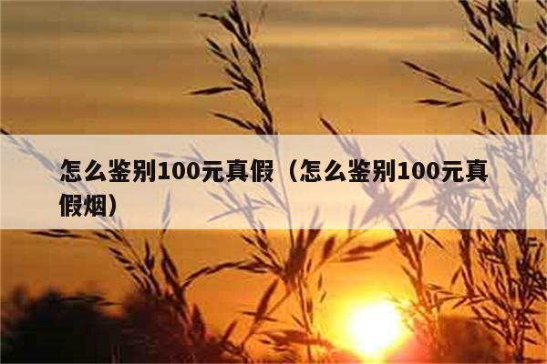 怎么鉴别100元真假（怎么鉴别100元真假烟） 