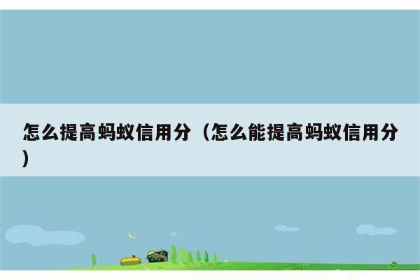 怎么提高蚂蚁信用分（怎么能提高蚂蚁信用分） 