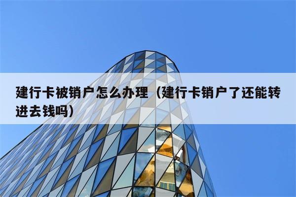 建行卡被销户怎么办理（建行卡销户了还能转进去钱吗） 