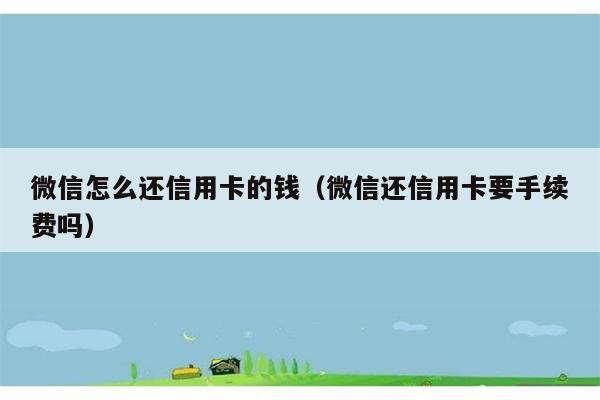 微信怎么还信用卡的钱（微信还信用卡要手续费吗） 