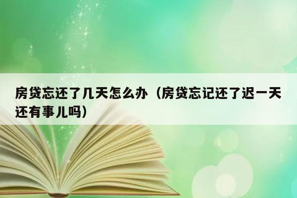 房贷忘还了几天怎么办（房贷忘记还了迟一天还有事儿吗） 