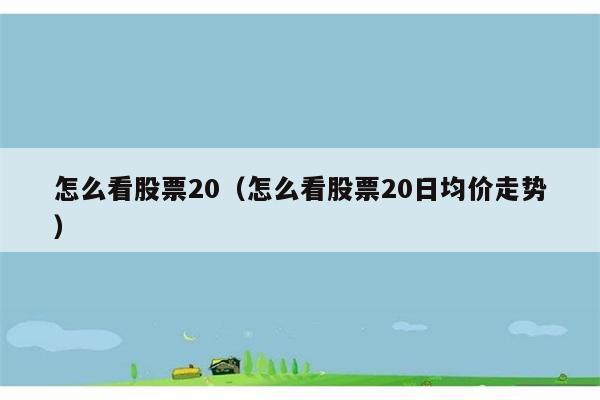 怎么看股票20（怎么看股票20日均价走势） 