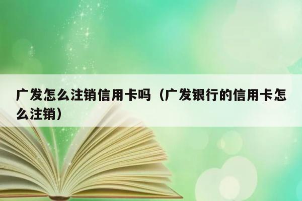 广发怎么注销信用卡吗（广发银行的信用卡怎么注销） 