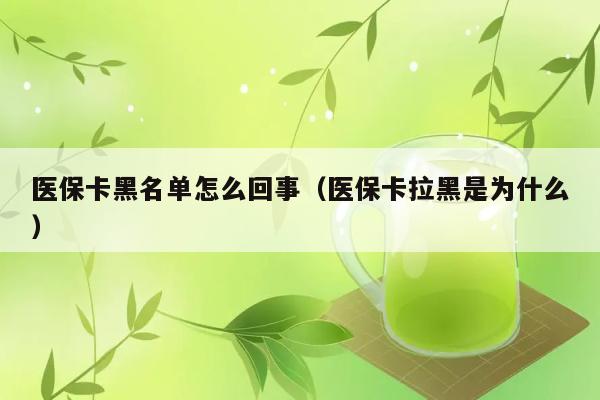 医保卡黑名单怎么回事（医保卡拉黑是为什么） 