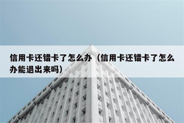 信用卡还错卡了怎么办（信用卡还错卡了怎么办能退出来吗） 