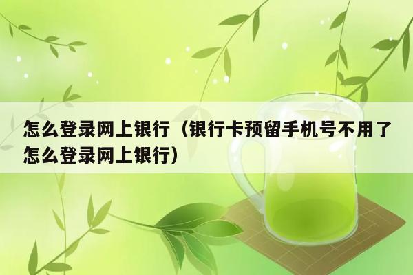 怎么登录网上银行（银行卡预留手机号不用了怎么登录网上银行） 