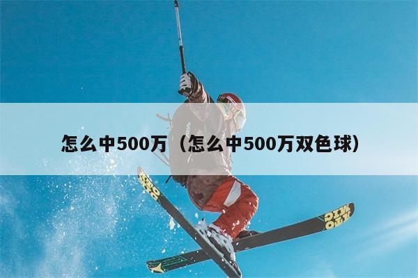 怎么中500万（怎么中500万双色球） 