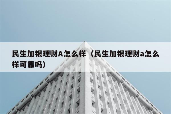 民生加银理财A怎么样（民生加银理财a怎么样可靠吗） 