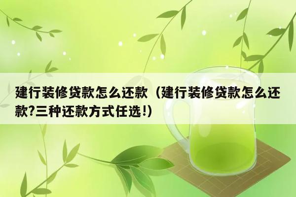 建行装修贷款怎么还款（建行装修贷款怎么还款?三种还款方式任选!） 