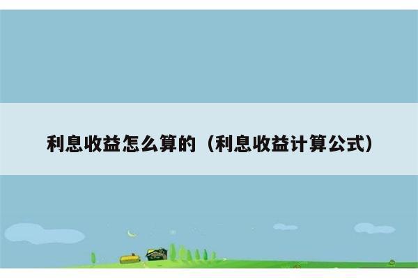 利息收益怎么算的（利息收益计算公式） 