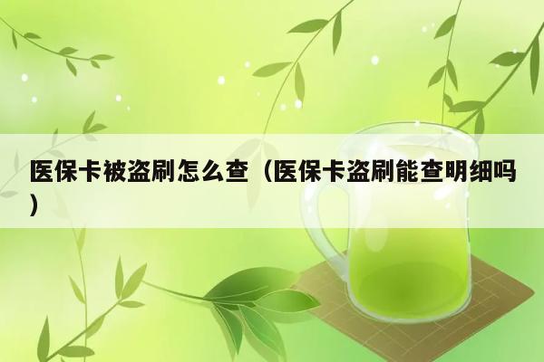 医保卡被盗刷怎么查（医保卡盗刷能查明细吗） 