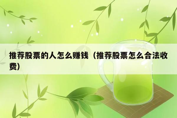 推荐股票的人怎么赚钱（推荐股票怎么合法收费） 