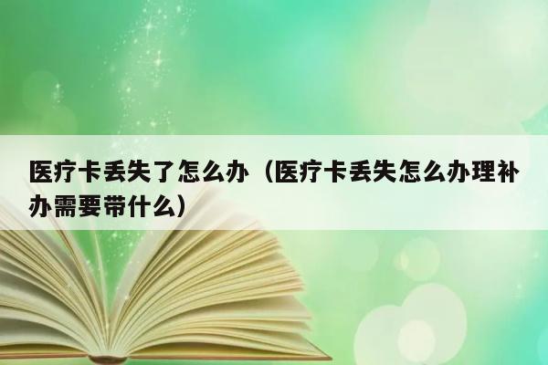 医疗卡丢失了怎么办（医疗卡丢失怎么办理补办需要带什么） 