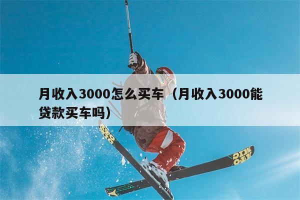 月收入3000怎么买车（月收入3000能贷款买车吗） 