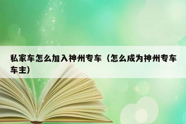 私家车怎么加入神州专车（怎么成为神州专车车主） 