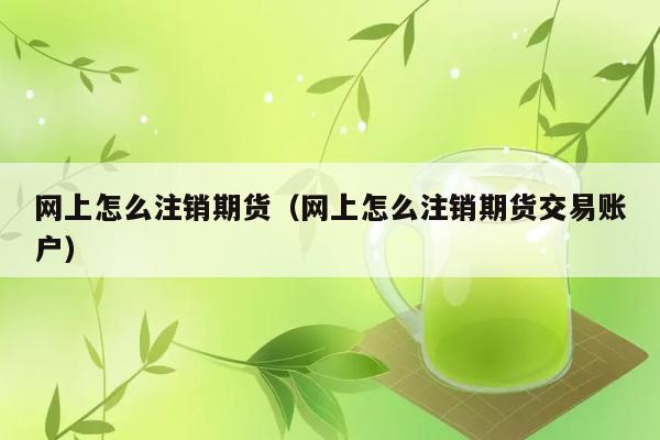 网上怎么注销期货（网上怎么注销期货交易账户） 