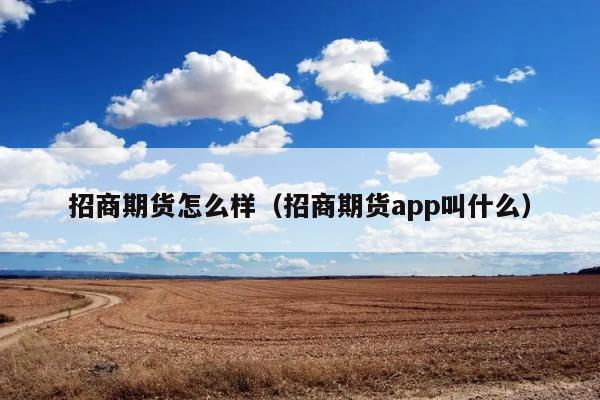 招商期货怎么样（招商期货app叫什么） 