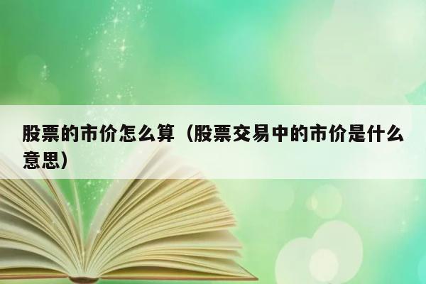 股票的市价怎么算（股票交易中的市价是什么意思） 