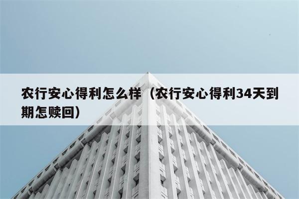 农行安心得利怎么样（农行安心得利34天到期怎赎回） 