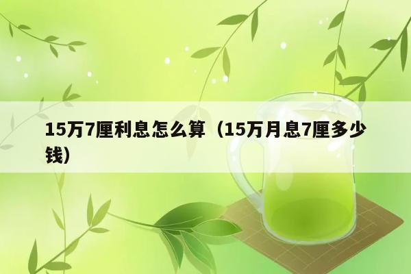 15万7厘利息怎么算（15万月息7厘多少钱） 