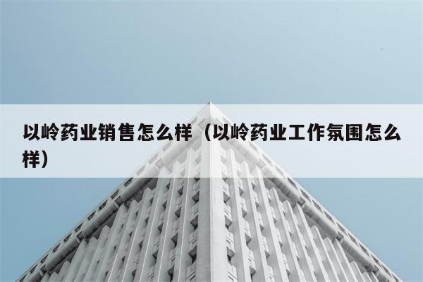 以岭药业销售怎么样（以岭药业工作氛围怎么样） 