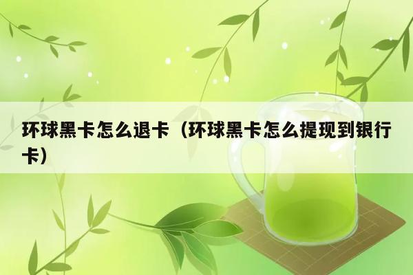 环球黑卡怎么退卡（环球黑卡怎么提现到银行卡） 